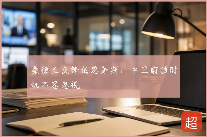 桑德兰交锋伯恩茅斯，中卫前顶时机不容忽视