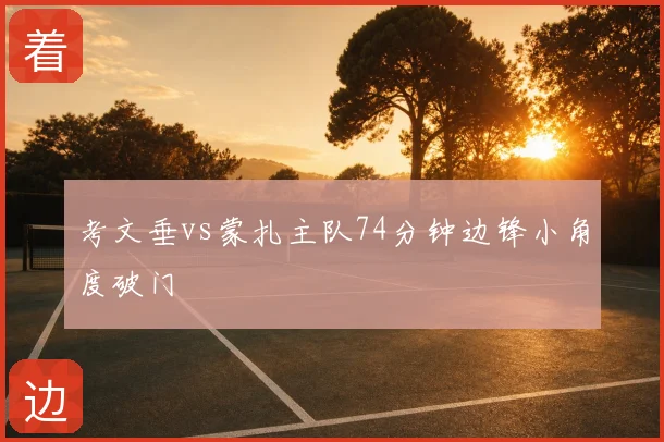 考文垂vs蒙扎主队74分钟边锋小角度破门