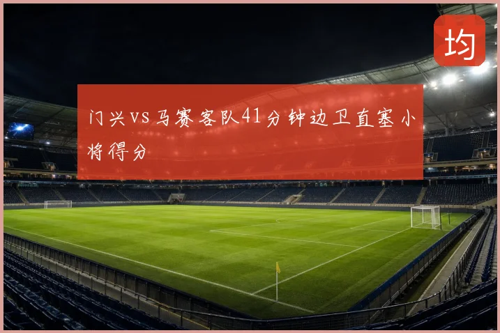 门兴vs马赛客队41分钟边卫直塞小将得分